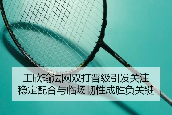 王欣瑜法网双打晋级引发关注 稳定配合与临场韧性成胜负关键