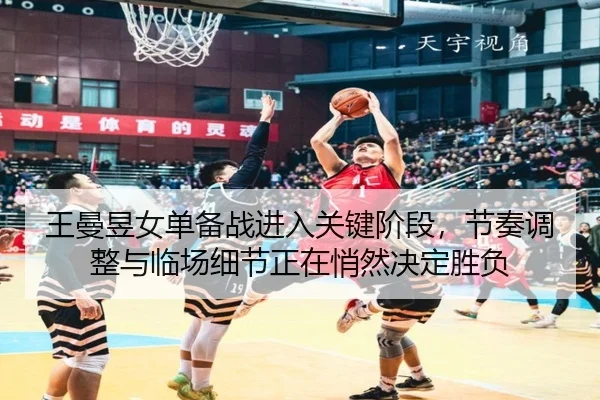 王曼昱女单备战进入关键阶段，节奏调整与临场细节正在悄然决定胜负