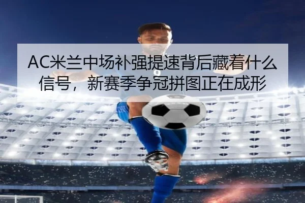 AC米兰中场补强提速背后藏着什么信号，新赛季争冠拼图正在成形 | kaiyun